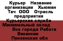 Курьер › Название организации ­ Хьюман Тач, ООО › Отрасль предприятия ­ Курьерская служба › Минимальный оклад ­ 25 000 - Все города Работа » Вакансии   . Пензенская обл.,Мокшанский р-н